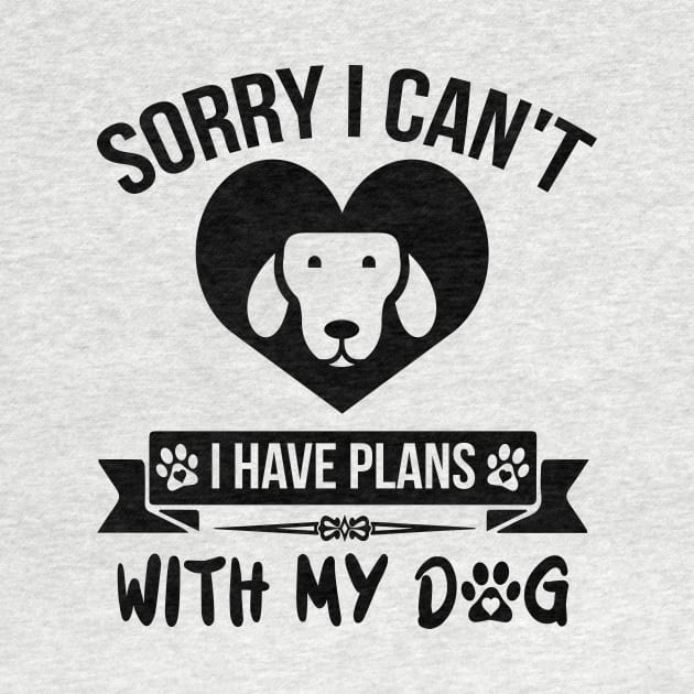 Sorry I Can't I Have Plans With My Dog by creativeshirtdesigner